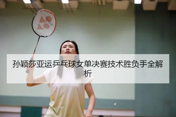 孙颖莎亚运乒乓球女单决赛技术胜负手全解析