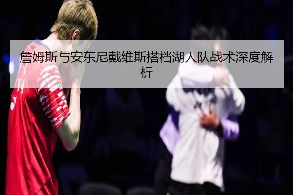 詹姆斯与安东尼戴维斯搭档湖人队战术深度解析